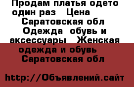 Продам платья одето один раз › Цена ­ 500 - Саратовская обл. Одежда, обувь и аксессуары » Женская одежда и обувь   . Саратовская обл.